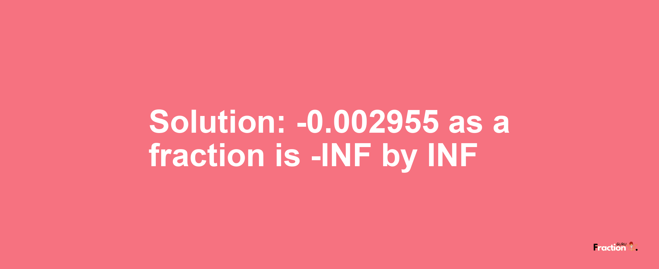 Solution:-0.002955 as a fraction is -INF/INF